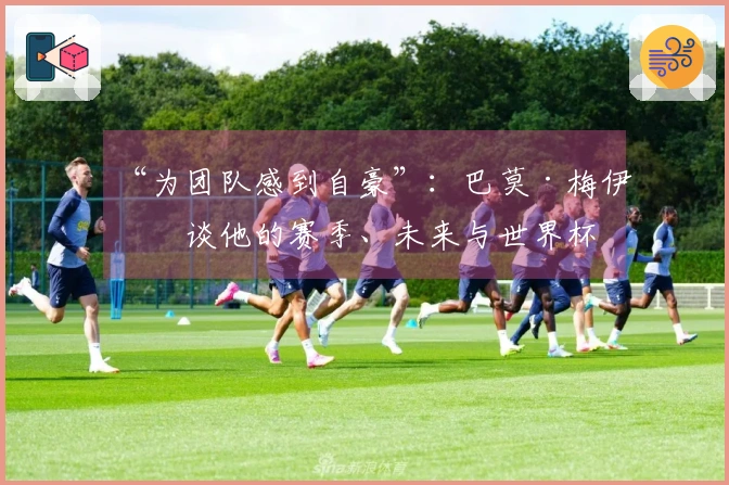 “为团队感到自豪”：巴莫·梅伊特谈他的赛季、未来与世界杯