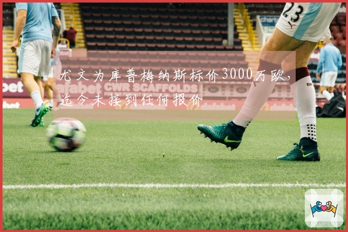 尤文为库普梅纳斯标价3000万欧，迄今未接到任何报价