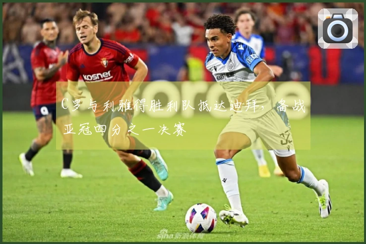 C罗与利雅得胜利队抵达迪拜，备战亚冠四分之一决赛