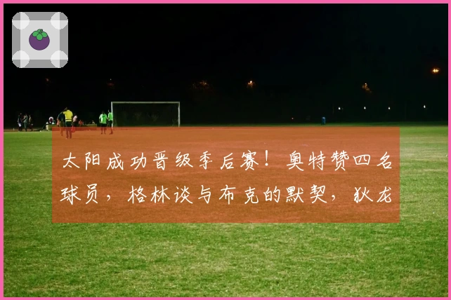 太阳成功晋级季后赛！奥特赞四名球员，格林谈与布克的默契，狄龙展望与雷霆的对抗