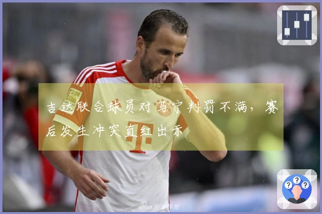 吉达联合球员对马宁判罚不满，赛后发生冲突直红出示