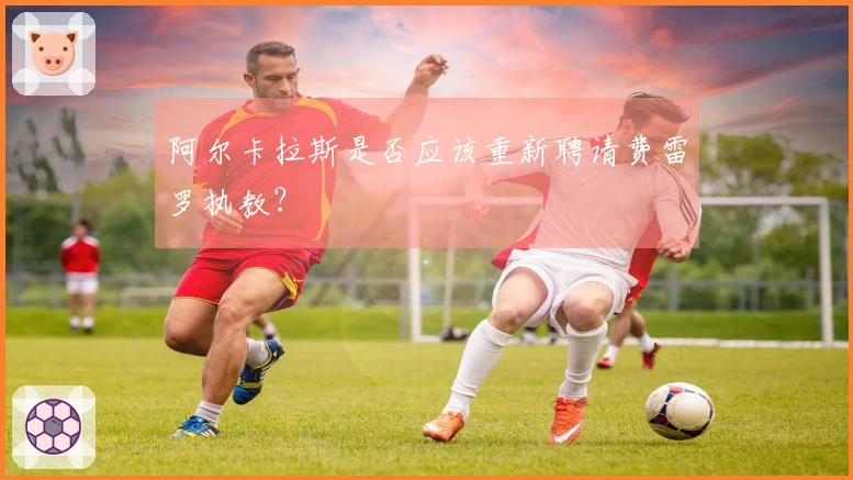 阿尔卡拉斯是否应该重新聘请费雷罗执教？