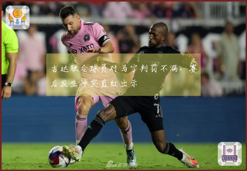吉达联合球员对马宁判罚不满，赛后发生冲突直红出示