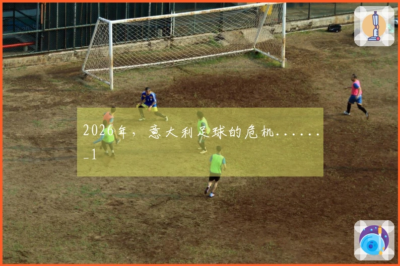 2026年，意大利足球的危机......_1