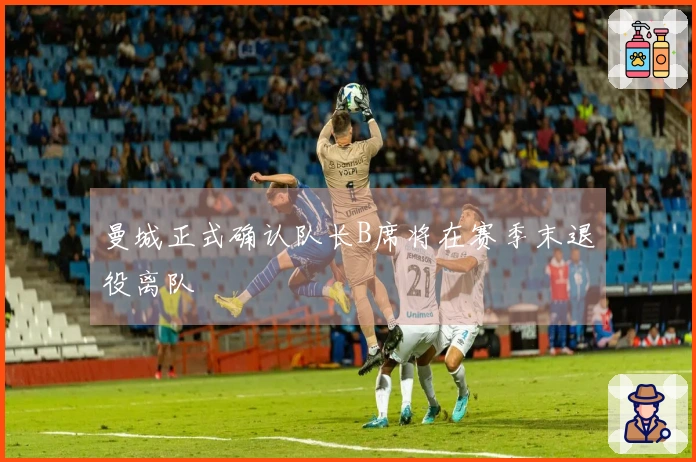 曼城正式确认队长B席将在赛季末退役离队