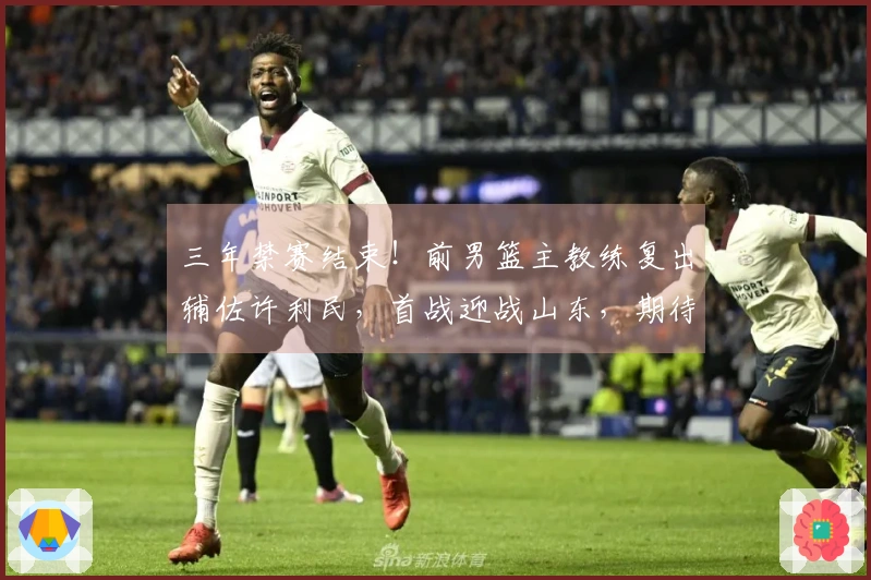 三年禁赛结束！前男篮主教练复出辅佐许利民，首战迎战山东，期待精彩表现