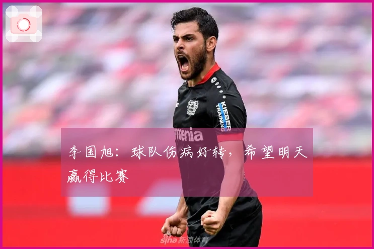 李国旭：球队伤病好转，希望明天赢得比赛