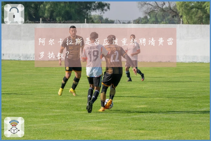 阿尔卡拉斯是否应该重新聘请费雷罗执教？