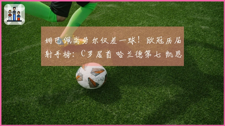 姆巴佩离劳尔仅差一球！欧冠历届射手榜：C罗居首 哈兰德第七 凯恩第十