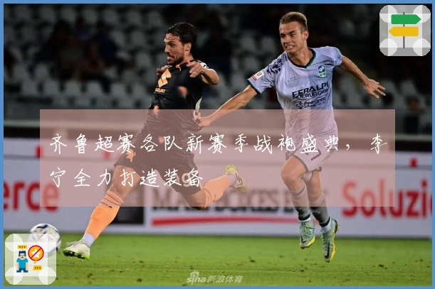 齐鲁超赛各队新赛季战袍盛典，李宁全力打造装备