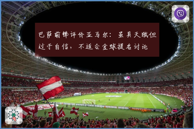 巴萨前锋评价亚马尔：虽具天赋但过于自信，不适合金球提名讨论