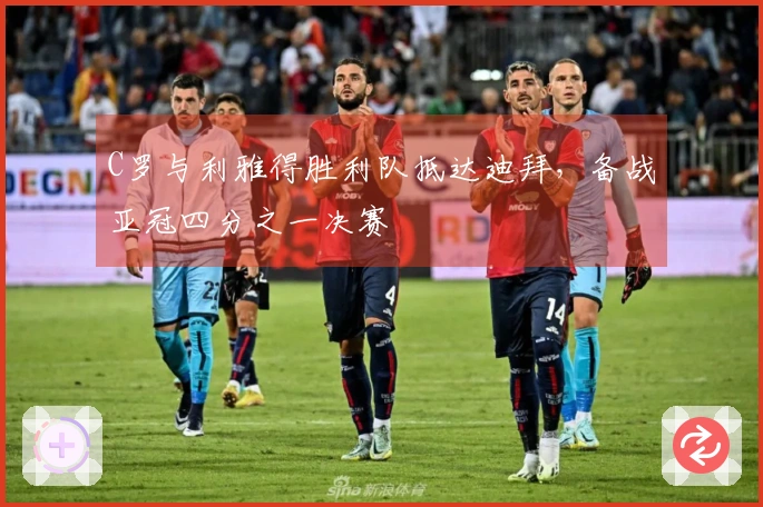 C罗与利雅得胜利队抵达迪拜，备战亚冠四分之一决赛