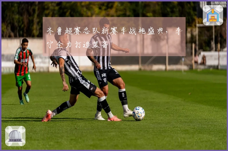 齐鲁超赛各队新赛季战袍盛典，李宁全力打造装备