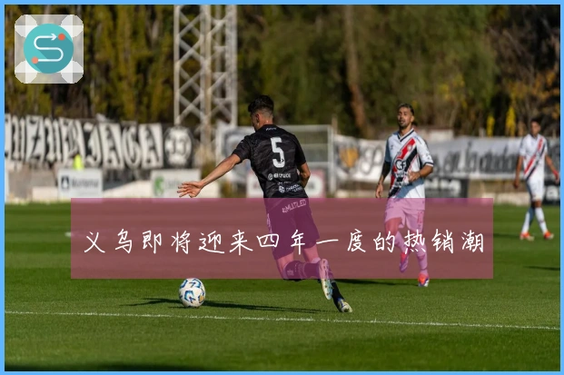 义乌即将迎来四年一度的热销潮