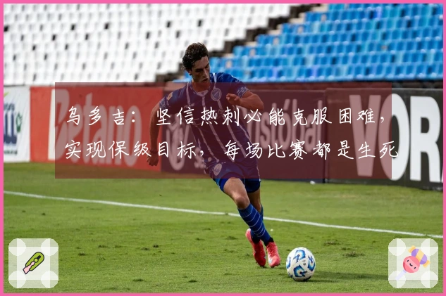 乌多吉：坚信热刺必能克服困难，实现保级目标，每场比赛都是生死战