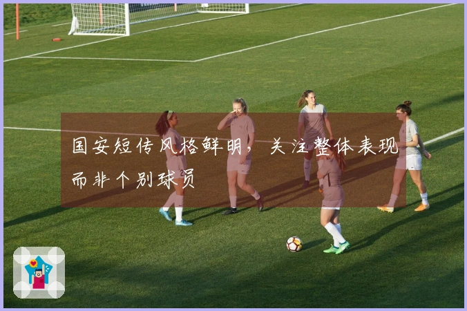 国安短传风格鲜明，关注整体表现而非个别球员