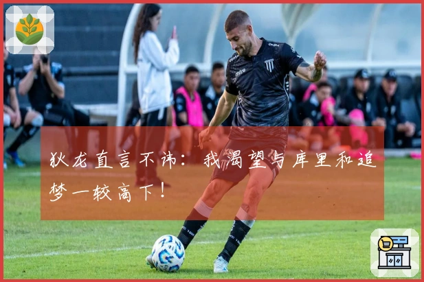 狄龙直言不讳：我渴望与库里和追梦一较高下！