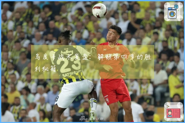 乌度卡战术复盘：解锁第四节的胜利秘籍