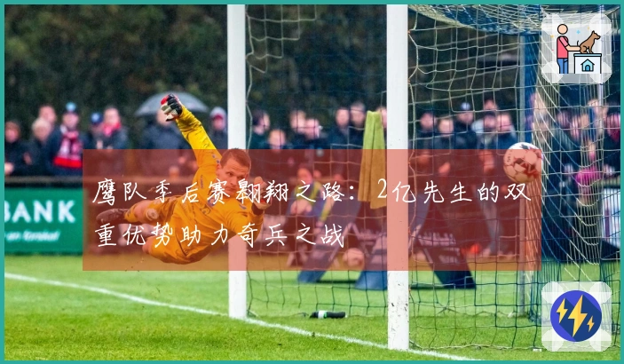 鹰队季后赛翱翔之路：2亿先生的双重优势助力奇兵之战
