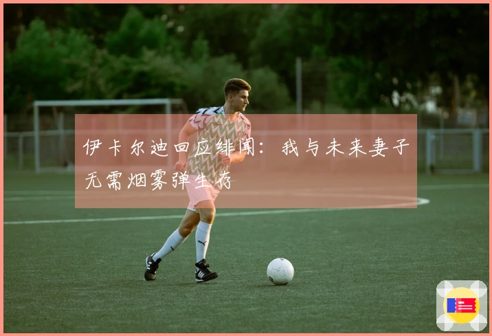 伊卡尔迪回应绯闻：我与未来妻子无需烟雾弹生存