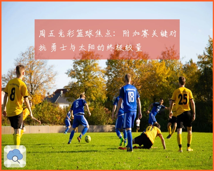 周五竞彩篮球焦点：附加赛关键对抗 勇士与太阳的终极较量