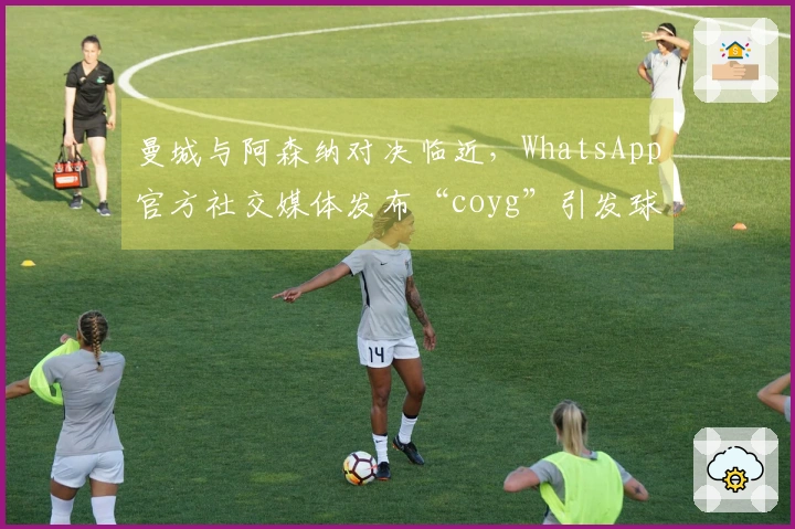 曼城与阿森纳对决临近，WhatsApp官方社交媒体发布“coyg”引发球迷讨论