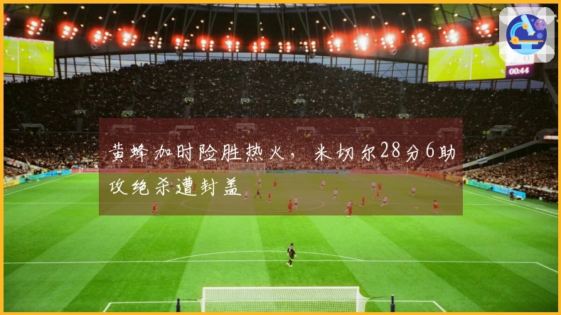 黄蜂加时险胜热火，米切尔28分6助攻绝杀遭封盖