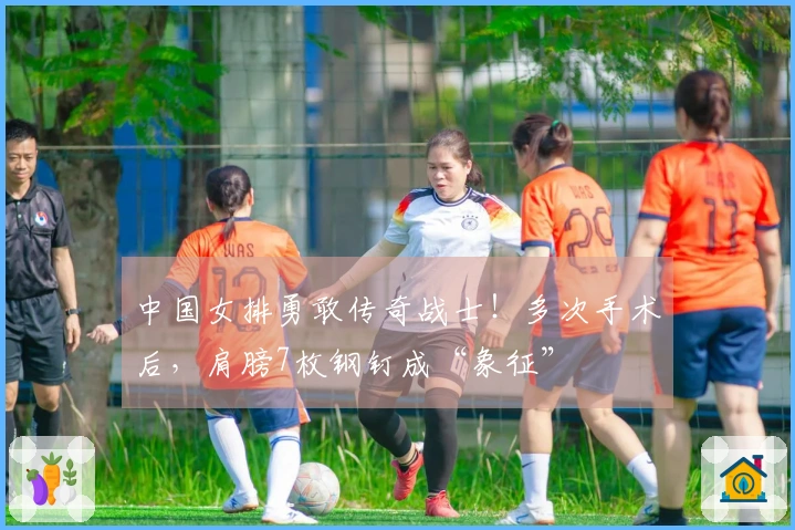 中国女排勇敢传奇战士！多次手术后，肩膀7枚钢钉成“象征”