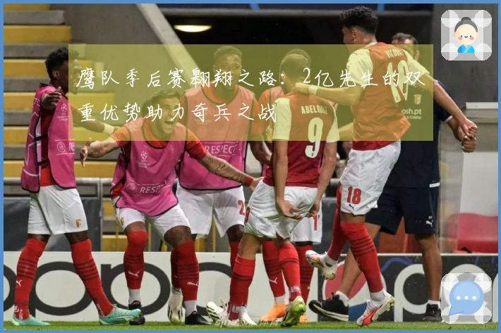 鹰队季后赛翱翔之路：2亿先生的双重优势助力奇兵之战